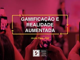 GAMIFICAÇÃO E
REALIDADE
AUMENTADA
André Pase, PhD
 