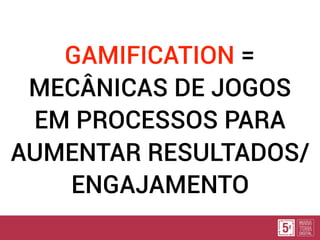 GAMIFICATION =
MECÂNICAS DE JOGOS
EM PROCESSOS PARA
AUMENTAR RESULTADOS/
ENGAJAMENTO
 
