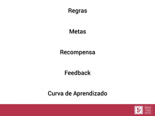 Regras
Metas
Recompensa
Feedback
Curva de Aprendizado
 