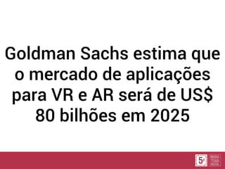 Goldman Sachs estima que
o mercado de aplicações
para VR e AR será de US$
80 bilhões em 2025
 