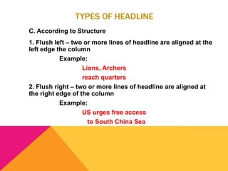 TYPES OF HEADLINE
C. According to Structure
1. Flush left – two or more lines of headline are aligned at the
left edge the column
Example:
Lions, Archers
reach quarters
2. Flush right – two or more lines of headline are aligned at
the right edge of the column
Example:
US urges free access
to South China Sea
 