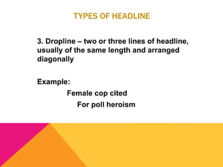 TYPES OF HEADLINE
3. Dropline – two or three lines of headline,
usually of the same length and arranged
diagonally
Example:
Female cop cited
For poll heroism
 