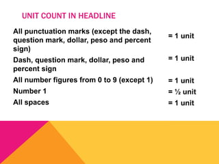 All punctuation marks (except the dash,
question mark, dollar, peso and percent
sign)
Dash, question mark, dollar, peso and
percent sign
All number figures from 0 to 9 (except 1)
Number 1
All spaces
= 1 unit
= 1 unit
= 1 unit
= ½ unit
= 1 unit
UNIT COUNT IN HEADLINE
 