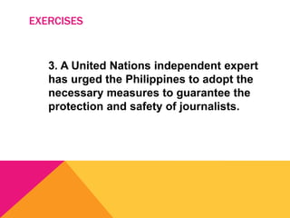 EXERCISES
3. A United Nations independent expert
has urged the Philippines to adopt the
necessary measures to guarantee the
protection and safety of journalists.
 