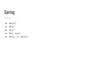 Spring
● What?
● Who?
● Why?
● Why not?
● What is Boot?
 