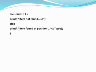 If(cur==NULL)
printf(“ Item not found…n”);
else
printf(“ Item found at position .. %d”,pos);
}
 