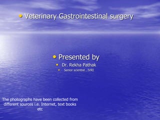 • Veterinary Gastrointestinal surgery
• Presented by
• Dr. Rekha Pathak
• Senior scientist , IVRI
The photographs have been collected from
different sources i.e. Internet, text books
etc
 