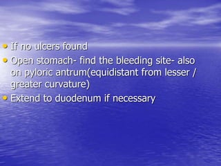 • If no ulcers found
• Open stomach- find the bleeding site- also
on pyloric antrum(equidistant from lesser /
greater curvature)
• Extend to duodenum if necessary
 