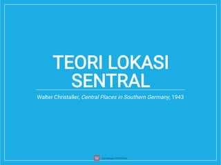 TEORI LOKASI
SENTRAL
Walter Christaller, Central Places in Southern Germany, 1943
 