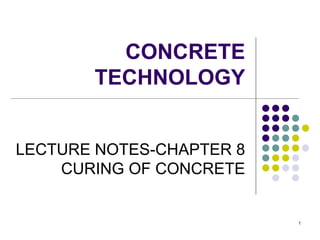 1
CONCRETE
TECHNOLOGY
LECTURE NOTES-CHAPTER 8
CURING OF CONCRETE
 