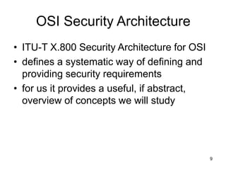 9
OSI Security Architecture
• ITU-T X.800 Security Architecture for OSI
• defines a systematic way of defining and
providing security requirements
• for us it provides a useful, if abstract,
overview of concepts we will study
 