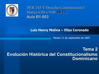 DER-243-T Derecho Constitucional I
Martes 6:00 a 9:00 18/21
Aula B1-003
Tema 2
Evolución Histórica del Constitucionalismo
Dominicano
Luis Henry Molina – Ellys Coronado
Martes 11 de septiembre de 2007
 