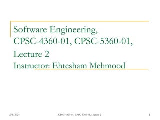 2/1/2024 CPSC-4360-01, CPSC-5360-01, Lecture 2 1
Software Engineering,
CPSC-4360-01, CPSC-5360-01,
Lecture 2
Instructor: Ehtesham Mehmood
 
