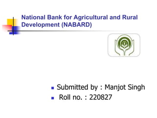 National Bank for Agricultural and Rural
Development (NABARD)
 Submitted by : Manjot Singh
 Roll no. : 220827
 