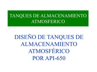 TANQUES DE ALMACENAMIENTO
ATMOSFERICO
DISEÑO DE TANQUES DE
ALMACENAMIENTO
ATMOSFÉRICO
POR API-650
 
