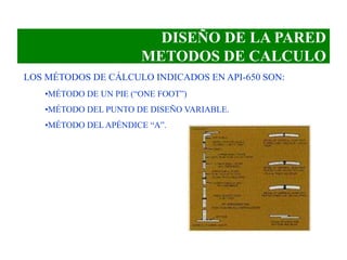DISEÑO DE LA PARED
METODOS DE CALCULO
LOS MÉTODOS DE CÁLCULO INDICADOS EN API-650 SON:
•MÉTODO DE UN PIE (“ONE FOOT”)
•MÉTODO DEL PUNTO DE DISEÑO VARIABLE.
•MÉTODO DEL APÉNDICE “A”.
 