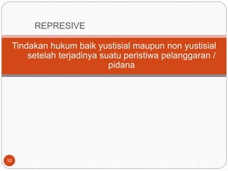 10
Tindakan hukum baik yustisial maupun non yustisial
setelah terjadinya suatu peristiwa pelanggaran /
pidana
REPRESIVE
 