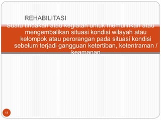 11
Suatu tindakan atau kegiatan untuk memulihkan atau
mengembalikan situasi kondisi wilayah atau
kelompok atau perorangan pada situasi kondisi
sebelum terjadi gangguan ketertiban, ketentraman /
keamanan
REHABILITASI
 
