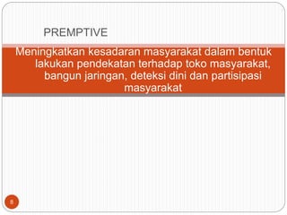 8
Meningkatkan kesadaran masyarakat dalam bentuk
lakukan pendekatan terhadap toko masyarakat,
bangun jaringan, deteksi dini dan partisipasi
masyarakat
PREMPTIVE
 