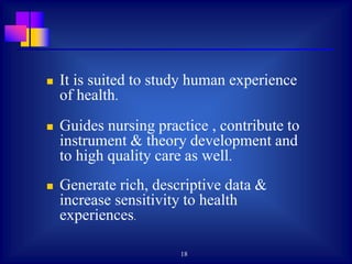 18
 It is suited to study human experience
of health.
 Guides nursing practice , contribute to
instrument & theory development and
to high quality care as well.
 Generate rich, descriptive data &
increase sensitivity to health
experiences.
 