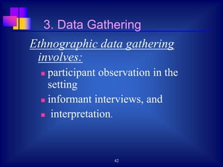 42
Ethnographic data gathering
involves:
 participant observation in the
setting
 informant interviews, and
 interpretation.
3. Data Gathering
 