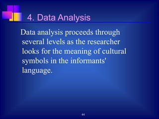 44
Data analysis proceeds through
several levels as the researcher
looks for the meaning of cultural
symbols in the informants'
language.
4. Data Analysis
 