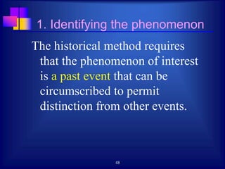 48
1. Identifying the phenomenon
The historical method requires
that the phenomenon of interest
is a past event that can be
circumscribed to permit
distinction from other events.
 