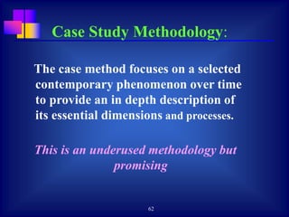 62
The case method focuses on a selected
contemporary phenomenon over time
to provide an in depth description of
its essential dimensions and processes.
This is an underused methodology but
promising
Case Study Methodology:
 