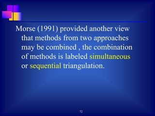 72
Morse (1991) provided another view
that methods from two approaches
may be combined , the combination
of methods is labeled simultaneous
or sequential triangulation.
 