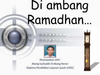 Di ambang
Ramadhan…
Disampaikan oleh:
Abang Isaifuddin B Abang Noran
Diploma Pendidikan Lepasan Ijazah (UPSI)
 