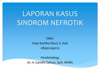 LAPORAN KASUS
SINDROM NEFROTIK
Oleh:
Imas Kartika Dewi, S. Ked
08992249223
Pembimbing:
dr. H. Gandhi Zaihan, SpA. MARS
 