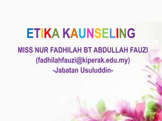 ETIKA KAUNSELING
MISS NUR FADHILAH BT ABDULLAH FAUZI
(fadhilahfauzi@kiperak.edu.my)
-Jabatan Usuluddin-
 