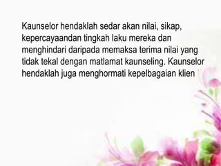 Kaunselor hendaklah sedar akan nilai, sikap,
kepercayaandan tingkah laku mereka dan
menghindari daripada memaksa terima nilai yang
tidak tekal dengan matlamat kaunseling. Kaunselor
hendaklah juga menghormati kepelbagaian klien
 