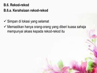 B.6. Rekod-rekod
B.6.a. Kerahsiaan rekod-rekod
 Simpan di lokasi yang selamat
 Memastikan hanya orang-orang yang diberi kuasa sahaja
mempunyai akses kepada rekod-rekod itu
 