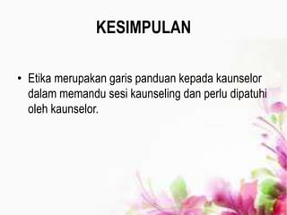 KESIMPULAN
• Etika merupakan garis panduan kepada kaunselor
dalam memandu sesi kaunseling dan perlu dipatuhi
oleh kaunselor.
 