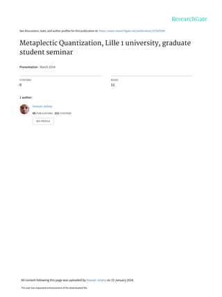 See discussions, stats, and author profiles for this publication at: https://www.researchgate.net/publication/337603598
Metaplectic Quantization, Lille 1 university, graduate
student seminar
Presentation · March 2014
CITATIONS
0
READS
11
1 author:
Hassan Jolany
66 PUBLICATIONS 331 CITATIONS
SEE PROFILE
All content following this page was uploaded by Hassan Jolany on 15 January 2024.
The user has requested enhancement of the downloaded file.
 