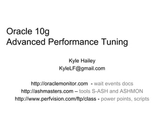 Oracle 10g
Advanced Performance Tuning
Kyle Hailey
KyleLF@gmail.com
http://oraclemonitor.com - wait events docs
http://ashmasters.com – tools S-ASH and ASHMON
http://www.perfvision.com/ftp/class - power points, scripts
 