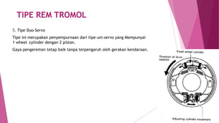 TIPE REM TROMOL
5. Tipe Duo-Servo
Tipe ini merupakan penyempurnaan dari tipe uni-servo yang Mempunyai
1 wheel cylinder dengan 2 piston.
Gaya pengereman tetap baik tanpa terpengaruh oleh gerakan kendaraan.
 