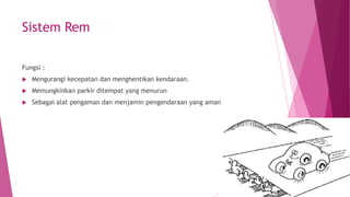 Sistem Rem
Fungsi :
 Mengurangi kecepatan dan menghentikan kendaraan.
 Memungkinkan parkir ditempat yang menurun
 Sebagai alat pengaman dan menjamin pengendaraan yang aman
 
