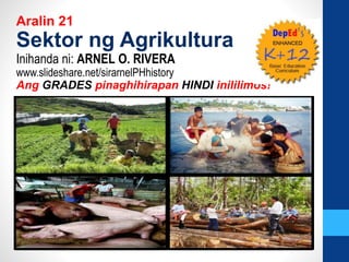 Aralin 21
Sektor ng Agrikultura
Inihanda ni: ARNEL O. RIVERA
www.slideshare.net/sirarnelPHhistory
Ang GRADES pinaghihirapan HINDI inililimos!
 