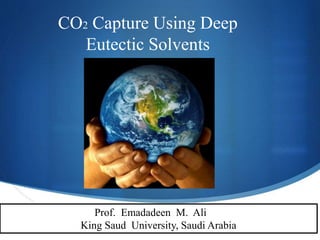 S
CO2 Capture Using Deep
Eutectic Solvents
Prof. Emadadeen M. Ali
King Saud University, Saudi Arabia
 