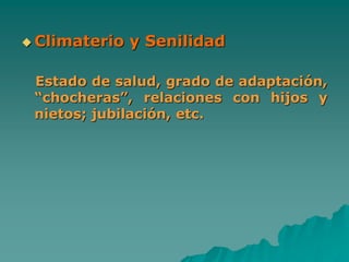  Climaterio y Senilidad
Estado de salud, grado de adaptación,
“chocheras”, relaciones con hijos y
nietos; jubilación, etc.
 