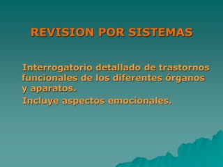 REVISION POR SISTEMAS
Interrogatorio detallado de trastornos
funcionales de los diferentes órganos
y aparatos.
Incluye aspectos emocionales.
 