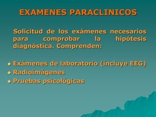 EXAMENES PARACLINICOS
Solicitud de los exámenes necesarios
para comprobar la hipótesis
diagnóstica. Comprenden:
 Exámenes de laboratorio (incluye EEG)
 Radioimágenes
 Pruebas psicológicas
 