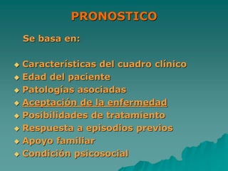 PRONOSTICO
Se basa en:
 Características del cuadro clínico
 Edad del paciente
 Patologías asociadas
 Aceptación de la enfermedad
 Posibilidades de tratamiento
 Respuesta a episodios previos
 Apoyo familiar
 Condición psicosocial
 