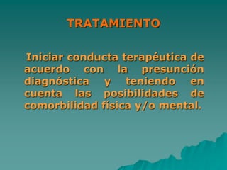 TRATAMIENTO
Iniciar conducta terapéutica de
acuerdo con la presunción
diagnóstica y teniendo en
cuenta las posibilidades de
comorbilidad física y/o mental.
 