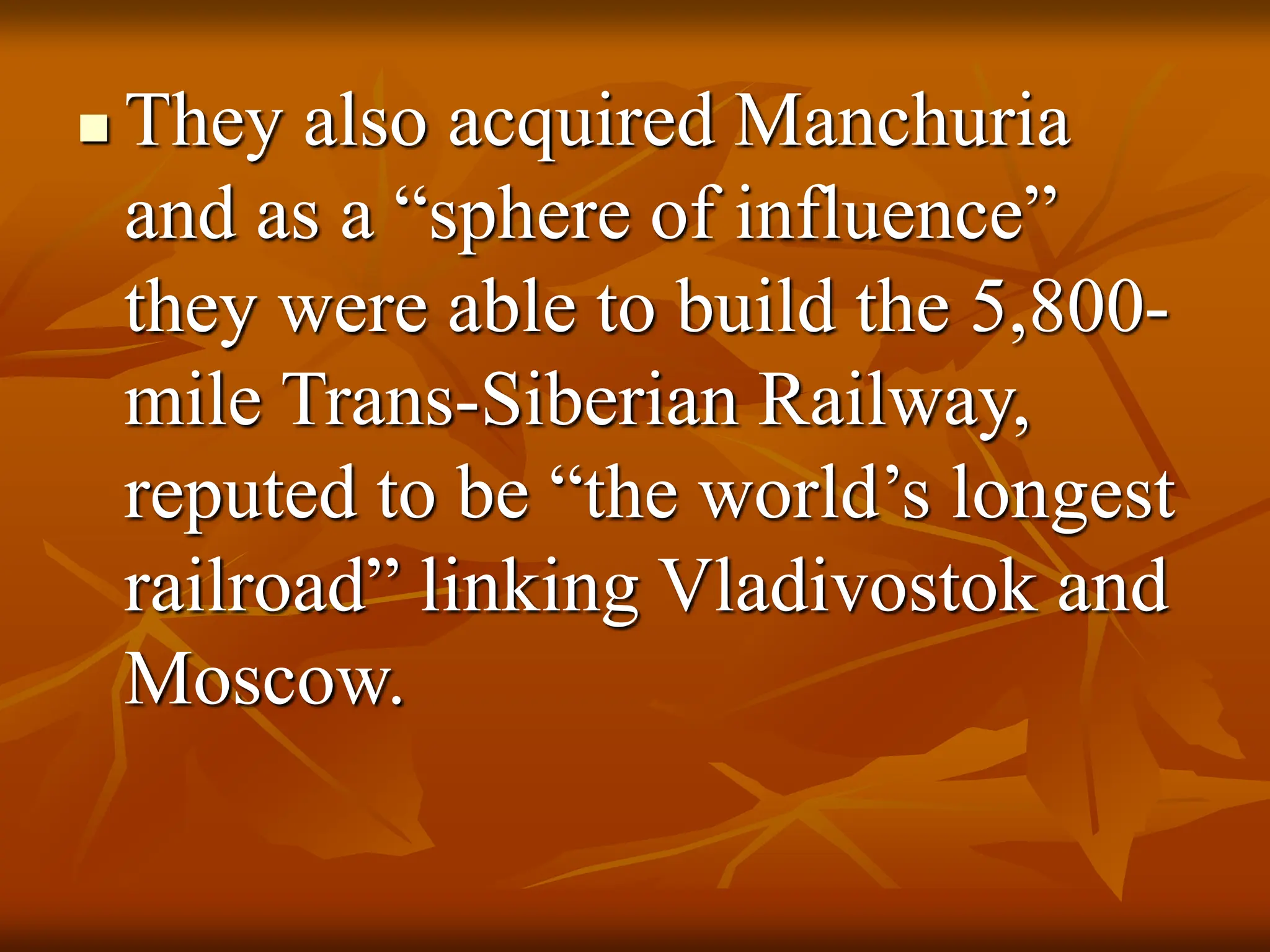  They also acquired Manchuria
and as a “sphere of influence”
they were able to build the 5,800-
mile Trans-Siberian Railway,
reputed to be “the world’s longest
railroad” linking Vladivostok and
Moscow.
 