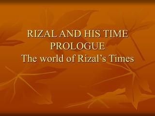 RIZAL AND HIS TIME
PROLOGUE
The world of Rizal’s Times
 