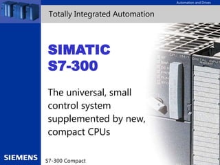 Automation and Drives
A&D BD/AS, Slide 1
S7-300 Compact
Totally Integrated Automation
SIMATIC
S7-300
The universal, small
control system
supplemented by new,
compact CPUs
 