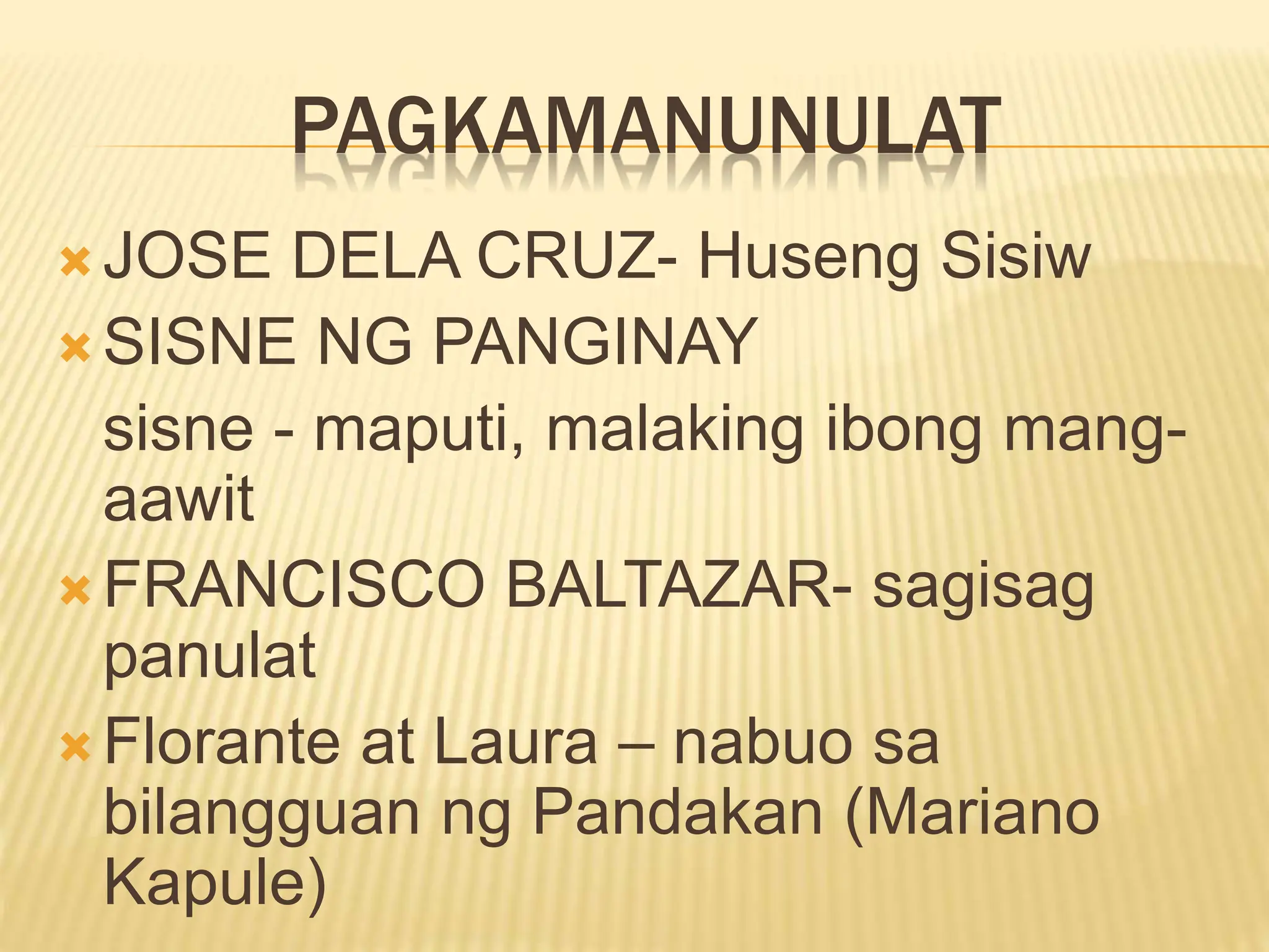 PAGKAMANUNULAT
 JOSE DELA CRUZ- Huseng Sisiw
 SISNE NG PANGINAY
sisne - maputi, malaking ibong mang-
aawit
 FRANCISCO BALTAZAR- sagisag
panulat
 Florante at Laura – nabuo sa
bilangguan ng Pandakan (Mariano
Kapule)
 